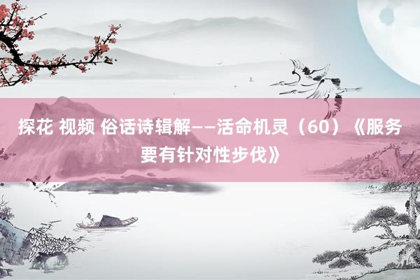 探花 视频 俗话诗辑解——活命机灵（60）《服务要有针对性步伐》