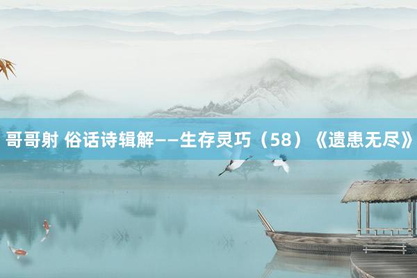 哥哥射 俗话诗辑解——生存灵巧（58）《遗患无尽》