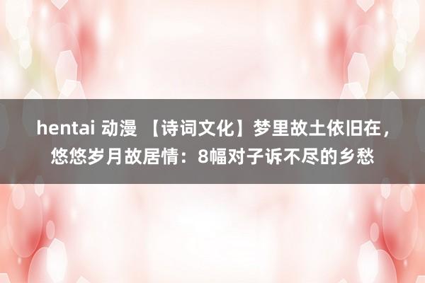 hentai 动漫 【诗词文化】梦里故土依旧在,悠悠岁月故居情:8幅对子诉不尽的乡愁