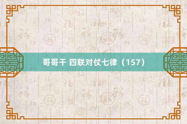 哥哥干 四联对仗七律（157）