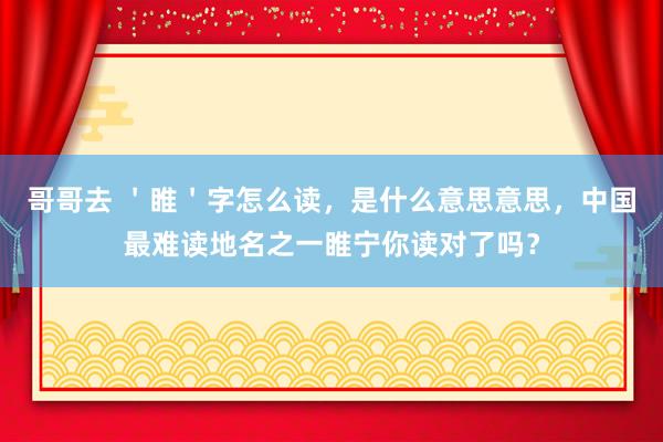 哥哥去 ＇睢＇字怎么读，是什么意思意思，中国最难读地名之一睢宁你读对了吗？