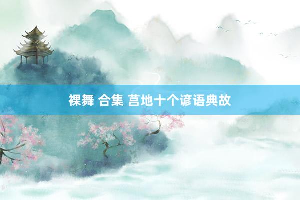 裸舞 合集 莒地十个谚语典故