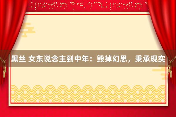 黑丝 女东说念主到中年：毁掉幻思，秉承现实
