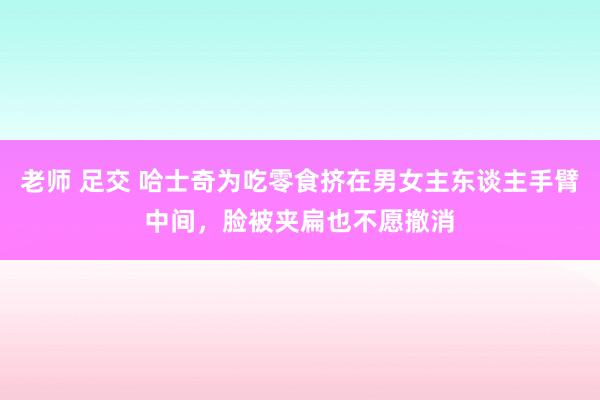 老师 足交 哈士奇为吃零食挤在男女主东谈主手臂中间，脸被夹扁也不愿撤消