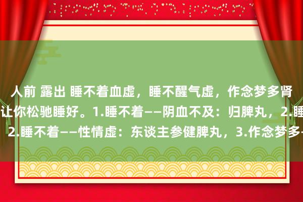 人前 露出 睡不着血虚，睡不醒气虚，作念梦多肾虚，送你3个中成药，让你松驰睡好。1.睡不着——阴血不及：归脾丸，2.睡不着——性情虚：东谈主参健脾丸，3.作念梦多——肾虚：五子衍宗丸