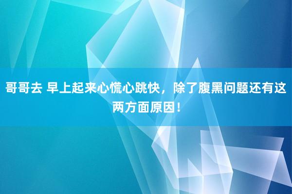 哥哥去 早上起来心慌心跳快，除了腹黑问题还有这两方面原因！