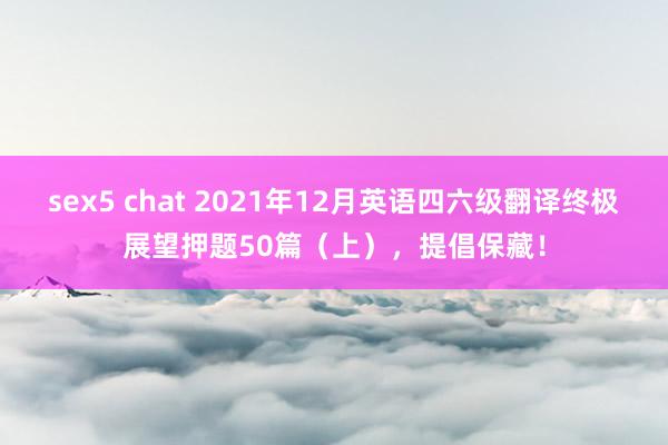 sex5 chat 2021年12月英语四六级翻译终极展望押题50篇（上），提倡保藏！