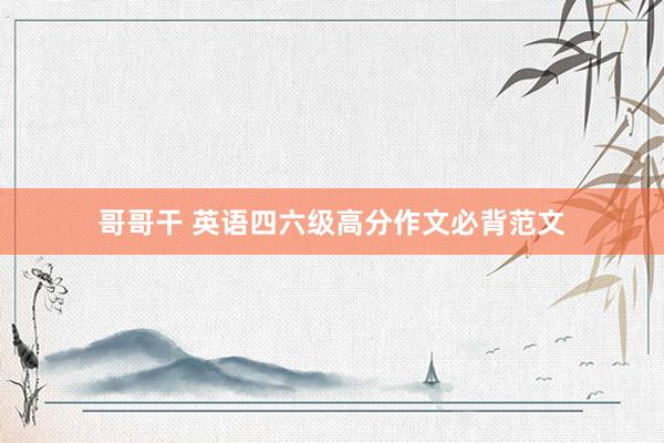 哥哥干 英语四六级高分作文必背范文