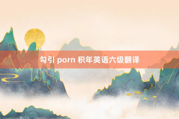 勾引 porn 积年英语六级翻译