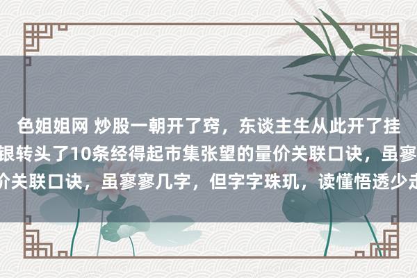 色姐姐网 炒股一朝开了窍，东谈主生从此开了挂，入市16年，真金白银转头了10条经得起市集张望的量价关联口诀，虽寥寥几字，但字字珠玑，读懂悟透少走几年弯路