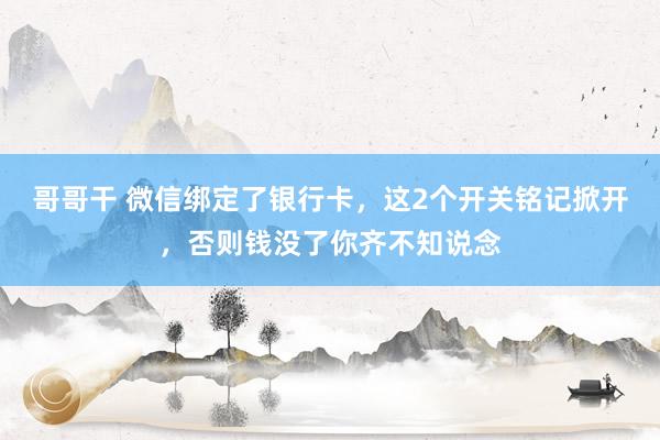 哥哥干 微信绑定了银行卡，这2个开关铭记掀开，否则钱没了你齐不知说念