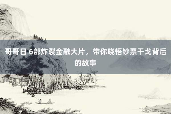哥哥日 6部炸裂金融大片，带你晓悟钞票干戈背后的故事