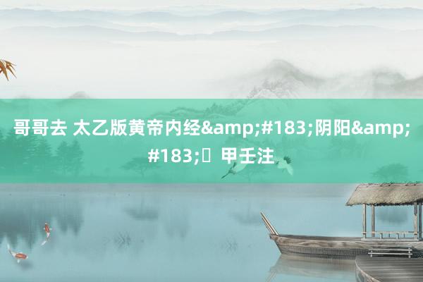 哥哥去 太乙版黄帝内经&#183;阴阳&#183;​甲壬注