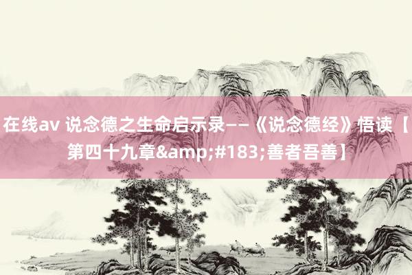 在线av 说念德之生命启示录——《说念德经》悟读【第四十九章&#183;善者吾善】