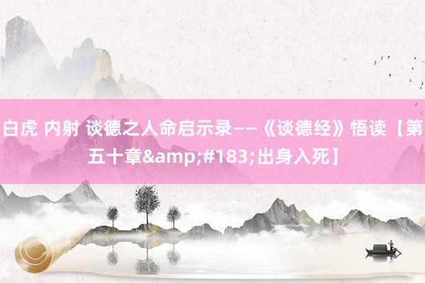 白虎 内射 谈德之人命启示录——《谈德经》悟读【第五十章&#183;出身入死】