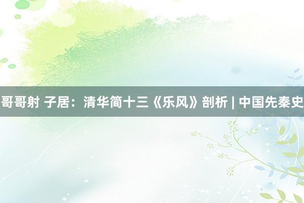 哥哥射 子居：清华简十三《乐风》剖析 | 中国先秦史