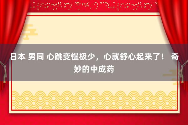 日本 男同 心跳变慢极少，心就舒心起来了！ 奇妙的中成药