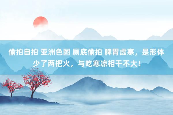 偷拍自拍 亚洲色图 厕底偷拍 脾胃虚寒，是形体少了两把火，与吃寒凉相干不大！