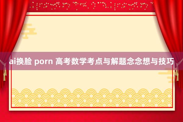 ai换脸 porn 高考数学考点与解题念念想与技巧