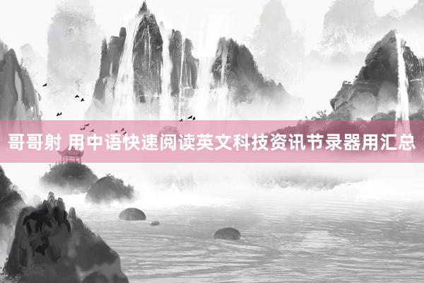 哥哥射 用中语快速阅读英文科技资讯节录器用汇总