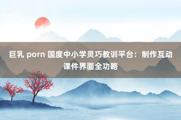 巨乳 porn 国度中小学灵巧教训平台：制作互动课件界面全功略