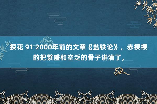 探花 91 2000年前的文章《盐铁论》,赤裸裸的把繁盛和空泛的骨子讲清了,
