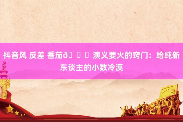 抖音风 反差 番茄🍅演义要火的窍门：给纯新东谈主的小数冷漠