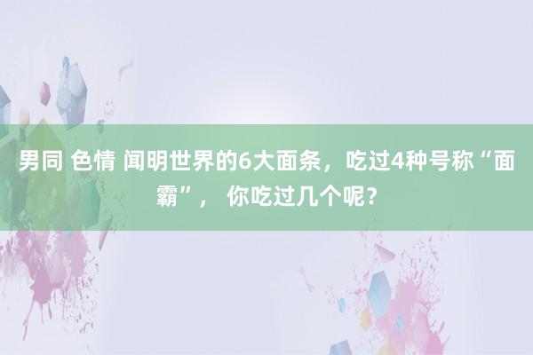 男同 色情 闻明世界的6大面条，吃过4种号称“面霸”， 你吃过几个呢？