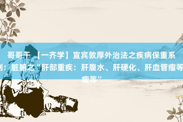 哥哥干 【一齐学】宣宾敦厚外治法之疾病保重系列：脏腑之“肝部重疾：肝腹水、肝硬化、肝血管瘤等”