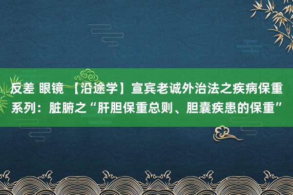 反差 眼镜 【沿途学】宣宾老诚外治法之疾病保重系列：脏腑之“肝胆保重总则、胆囊疾患的保重”