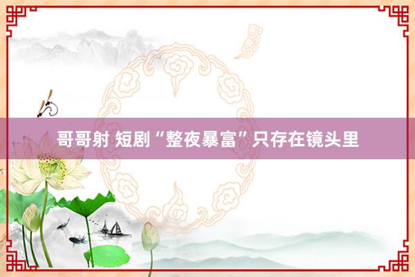 哥哥射 短剧“整夜暴富”只存在镜头里