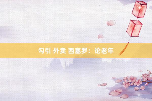 勾引 外卖 西塞罗：论老年