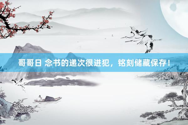 哥哥日 念书的递次很进犯，铭刻储藏保存！