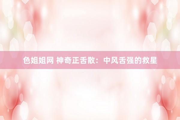 色姐姐网 神奇正舌散：中风舌强的救星