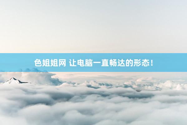 色姐姐网 让电脑一直畅达的形态！