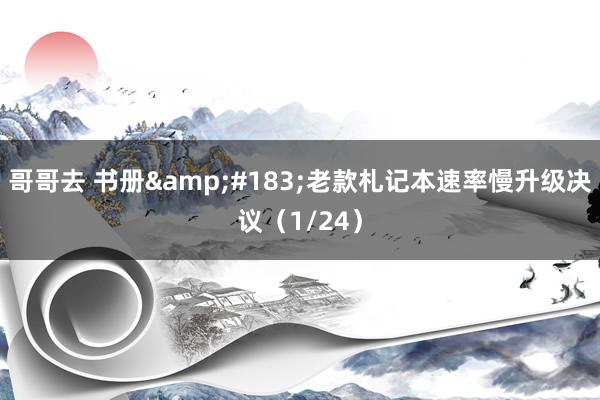 哥哥去 书册&#183;老款札记本速率慢升级决议（1/24）