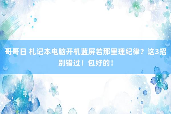 哥哥日 札记本电脑开机蓝屏若那里理纪律？这3招别错过！包好的！