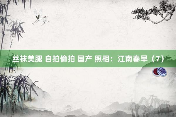 丝袜美腿 自拍偷拍 国产 照相：江南春早（7）