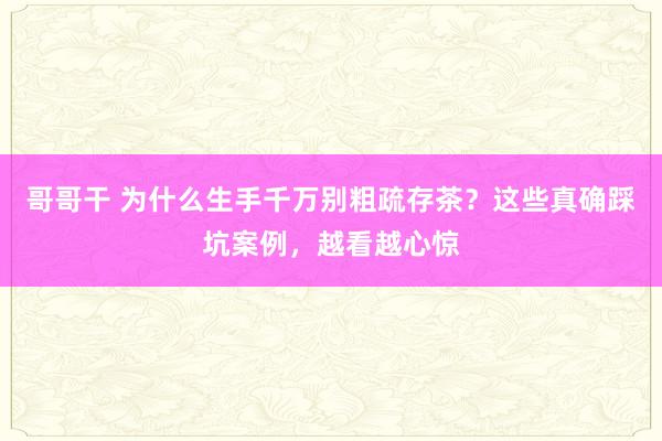 哥哥干 为什么生手千万别粗疏存茶？这些真确踩坑案例，越看越心惊
