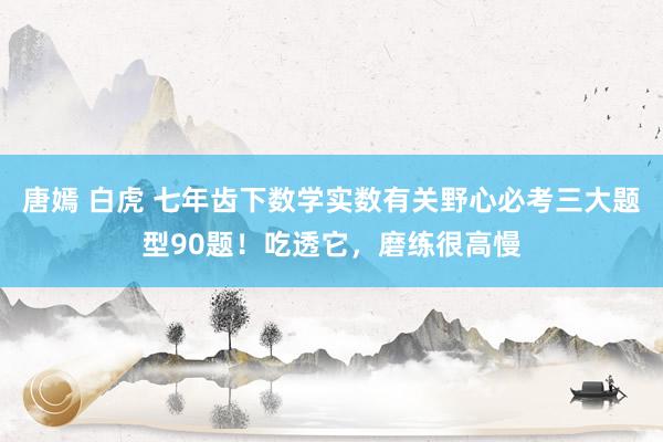 唐嫣 白虎 七年齿下数学实数有关野心必考三大题型90题！吃透它，磨练很高慢