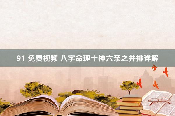 91 免费视频 八字命理十神六亲之并排详解